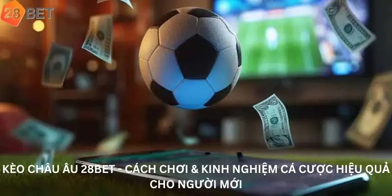 Kèo Châu Âu 28Bet - Cách Chơi & Kinh Nghiệm Cá Cược Hiệu Quả Cho Người Mới
