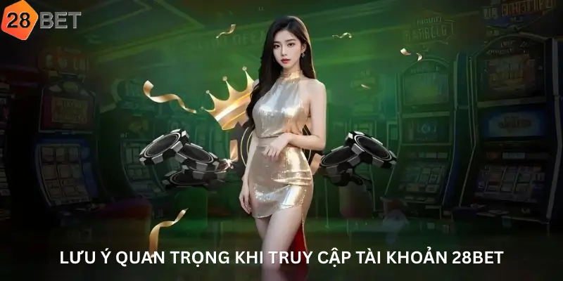 Lưu ý quan trọng khi truy cập tài khoản 28Bet